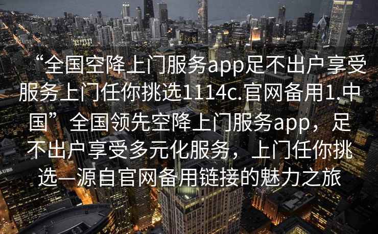 “全國空降上門服務app足不出戶享受服務上門任你挑選1114c.官網備用1.中國”全國領先空降上門服務app，足不出戶享受多元化服務，上門任你挑選—源自官網備用鏈接的魅力之旅