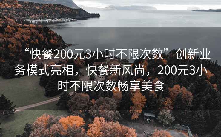 “快餐200元3小時不限次數(shù)”創(chuàng)新業(yè)務(wù)模式亮相，快餐新風(fēng)尚，200元3小時不限次數(shù)暢享美食