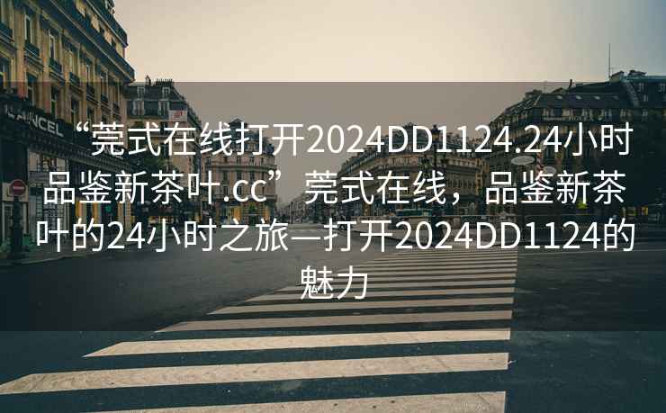 “莞式在線打開2024DD1124.24小時品鑒新茶葉.cc”莞式在線，品鑒新茶葉的24小時之旅—打開2024DD1124的魅力
