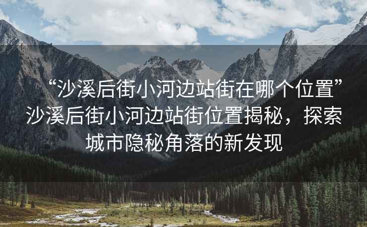 “沙溪后街小河邊站街在哪個位置”沙溪后街小河邊站街位置揭秘，探索城市隱秘角落的新發(fā)現(xiàn)