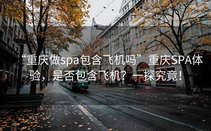 “重慶做spa包含飛機嗎”重慶SPA體驗，是否包含飛機？一探究竟！