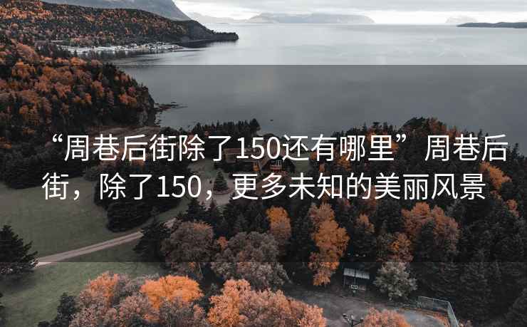 “周巷后街除了150還有哪里”周巷后街，除了150，更多未知的美麗風景
