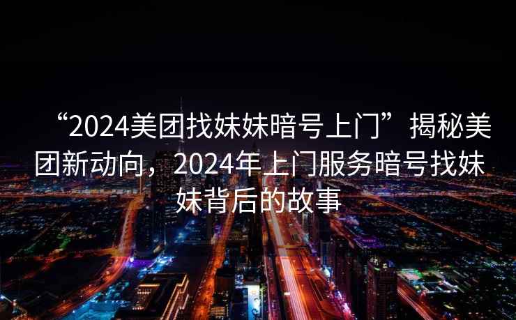 “2024美團找妹妹暗號上門”揭秘美團新動向，2024年上門服務暗號找妹妹背后的故事