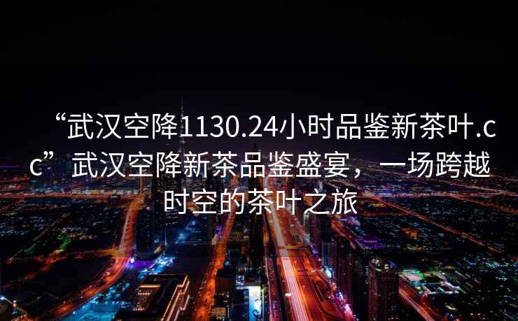 “武漢空降1130.24小時品鑒新茶葉.cc”武漢空降新茶品鑒盛宴，一場跨越時空的茶葉之旅