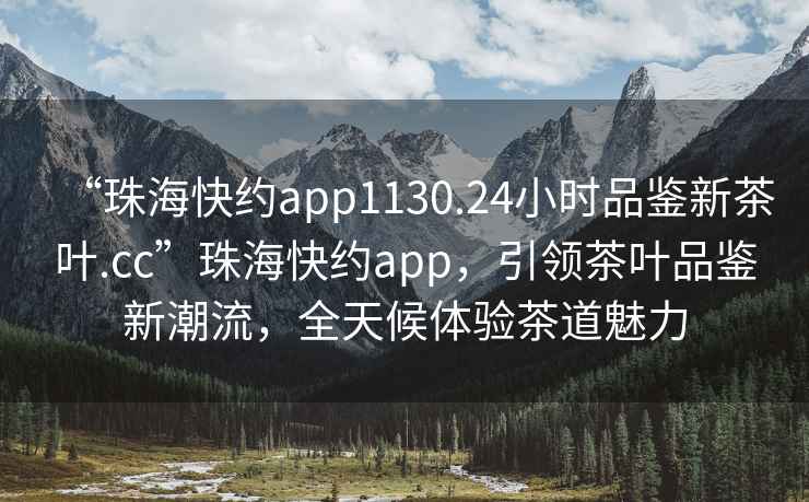 “珠海快約app1130.24小時品鑒新茶葉.cc”珠海快約app，引領茶葉品鑒新潮流，全天候體驗茶道魅力
