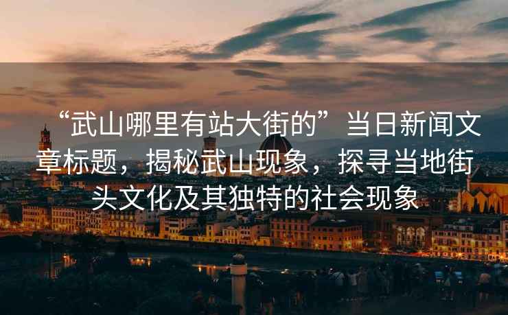 “武山哪里有站大街的”當日新聞文章標題，揭秘武山現象，探尋當地街頭文化及其獨特的社會現象