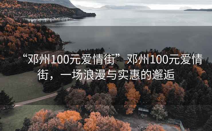 “鄧州100元愛情街”鄧州100元愛情街，一場浪漫與實惠的邂逅