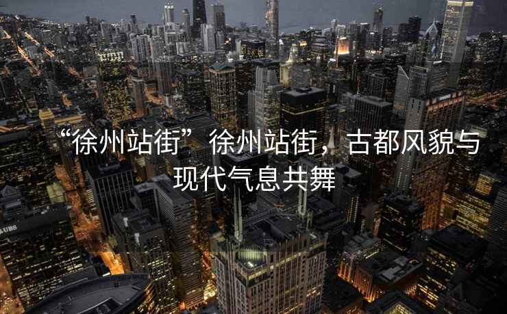 “徐州站街”徐州站街，古都風貌與現代氣息共舞