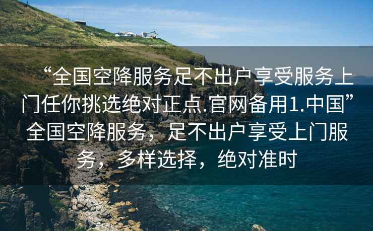 “全國空降服務足不出戶享受服務上門任你挑選絕對正點.官網備用1.中國”全國空降服務，足不出戶享受上門服務，多樣選擇，絕對準時