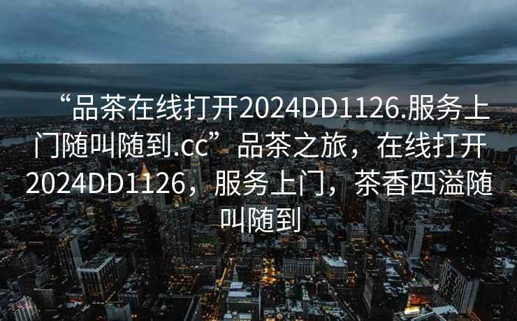 “品茶在線打開2024DD1126.服務上門隨叫隨到.cc”品茶之旅，在線打開2024DD1126，服務上門，茶香四溢隨叫隨到
