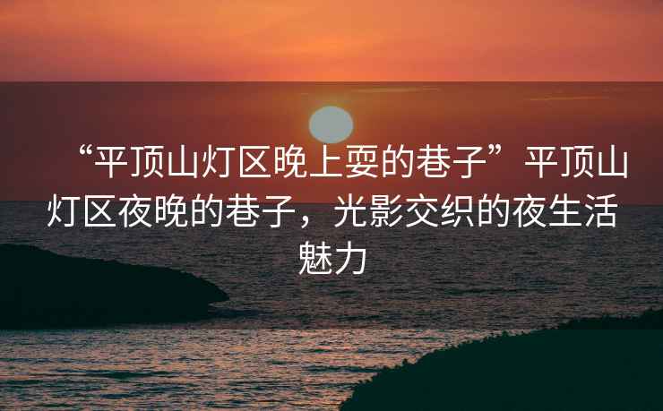 “平頂山燈區(qū)晚上耍的巷子”平頂山燈區(qū)夜晚的巷子，光影交織的夜生活魅力