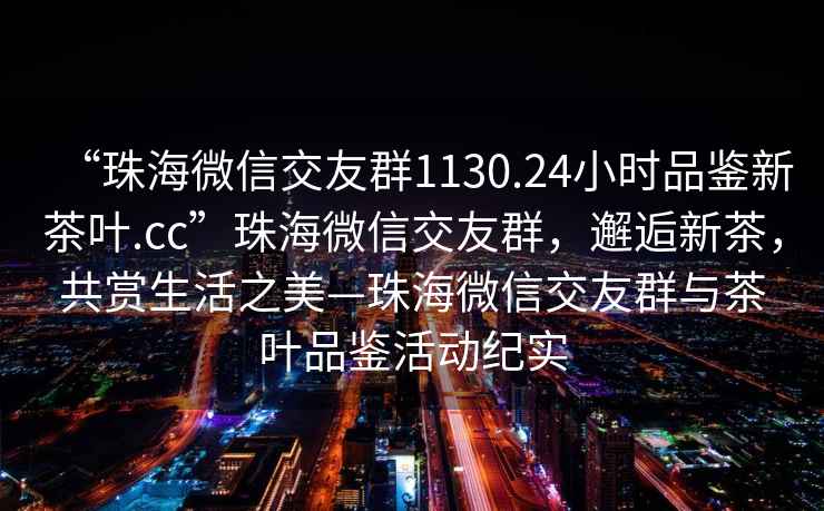 “珠海微信交友群1130.24小時品鑒新茶葉.cc”珠海微信交友群，邂逅新茶，共賞生活之美—珠海微信交友群與茶葉品鑒活動紀實