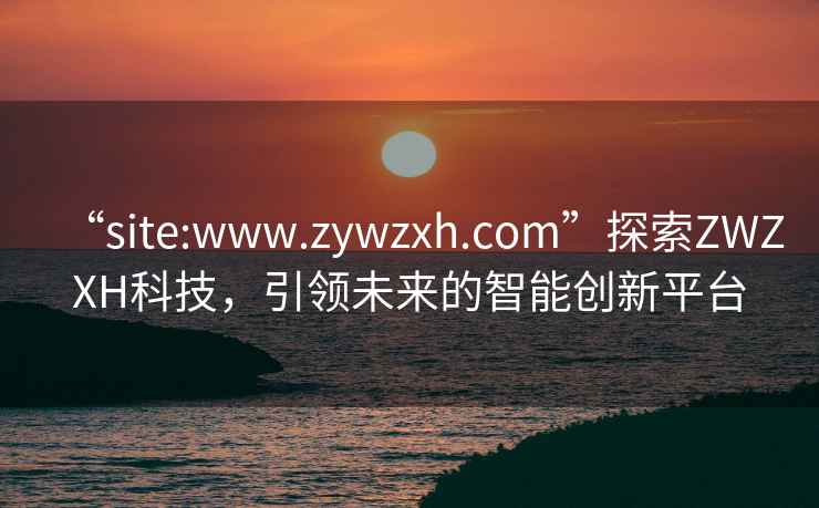 “site:www.zywzxh.com”探索ZWZXH科技，引領未來的智能創新平臺