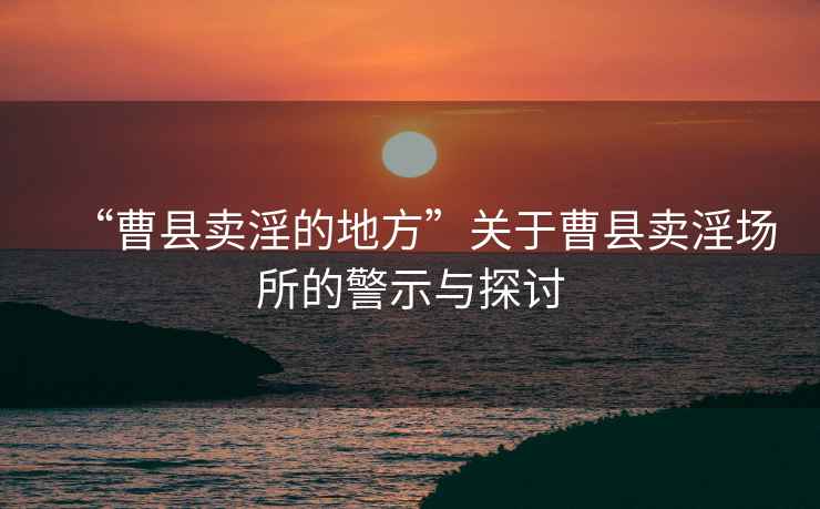 “曹縣賣淫的地方”關于曹縣賣淫場所的警示與探討