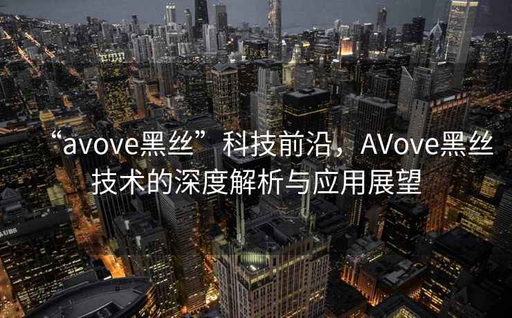 “avove黑絲”科技前沿，AVove黑絲技術的深度解析與應用展望