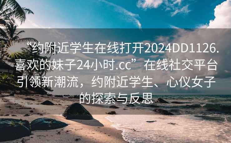“約附近學生在線打開2024DD1126.喜歡的妹子24小時.cc”在線社交平臺引領新潮流，約附近學生、心儀女子的探索與反思