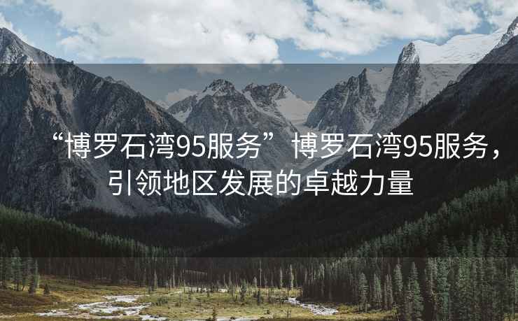 “博羅石灣95服務”博羅石灣95服務，引領地區發展的卓越力量