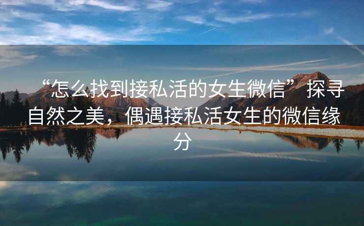 “怎么找到接私活的女生微信”探尋自然之美，偶遇接私活女生的微信緣分