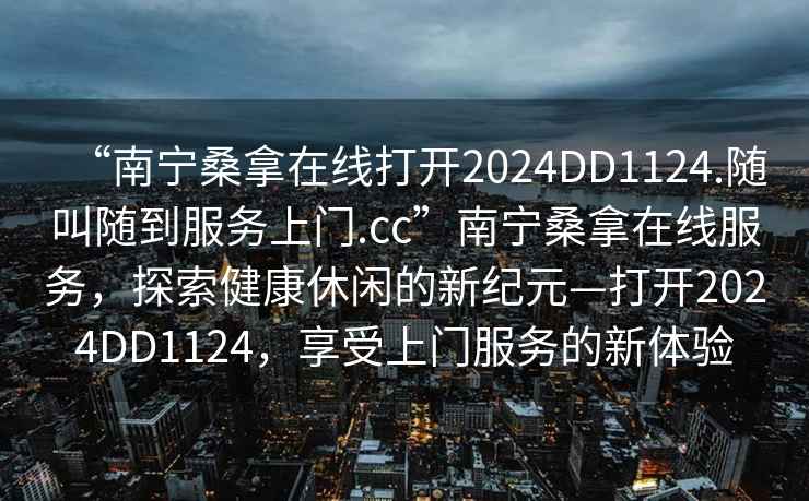 “南寧桑拿在線打開2024DD1124.隨叫隨到服務(wù)上門.cc”南寧桑拿在線服務(wù)，探索健康休閑的新紀元—打開2024DD1124，享受上門服務(wù)的新體驗