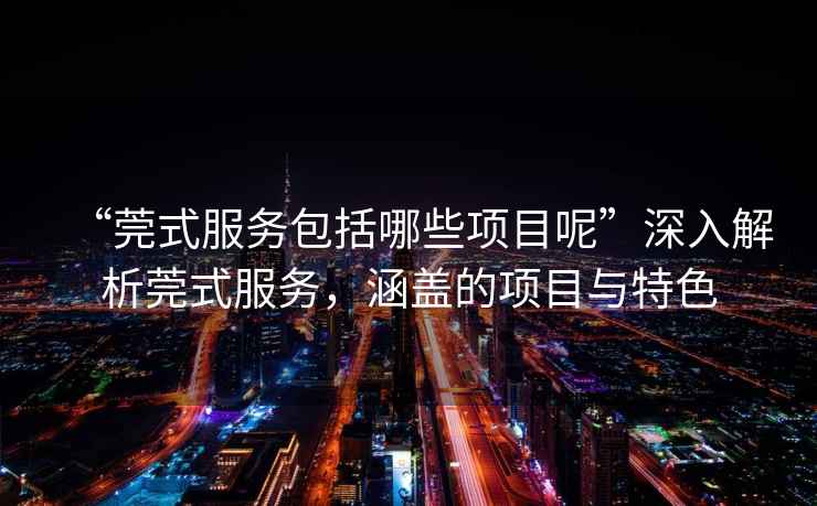 “莞式服務包括哪些項目呢”深入解析莞式服務，涵蓋的項目與特色