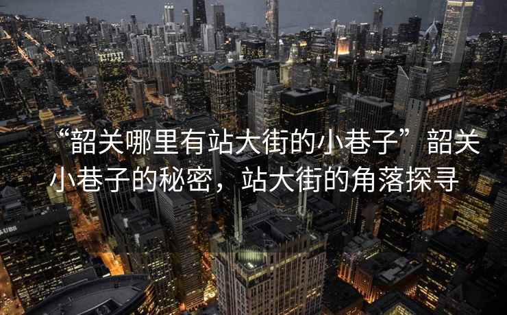 “韶關(guān)哪里有站大街的小巷子”韶關(guān)小巷子的秘密，站大街的角落探尋