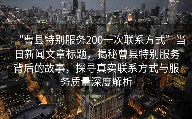 “曹縣特別服務200一次聯系方式”當日新聞文章標題，揭秘曹縣特別服務背后的故事，探尋真實聯系方式與服務質量深度解析
