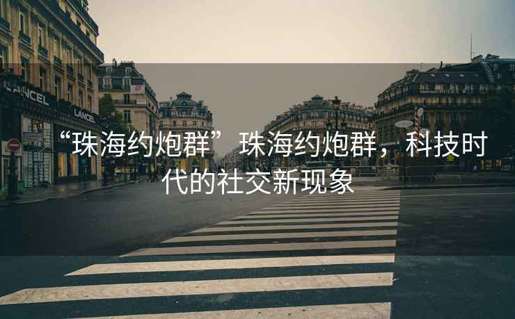 “珠海約炮群”珠海約炮群，科技時代的社交新現象