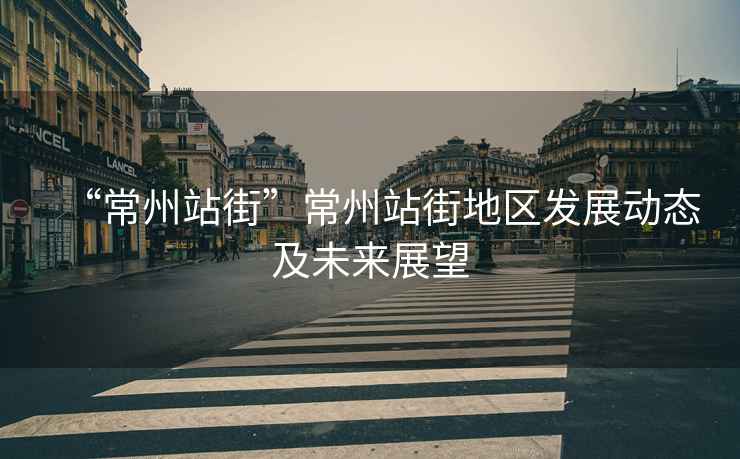 “常州站街”常州站街地區(qū)發(fā)展動(dòng)態(tài)及未來(lái)展望