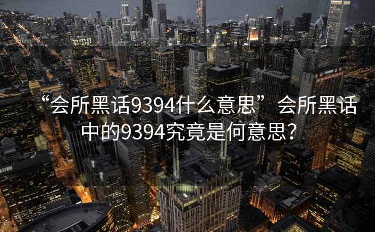“會所黑話9394什么意思”會所黑話中的9394究竟是何意思？