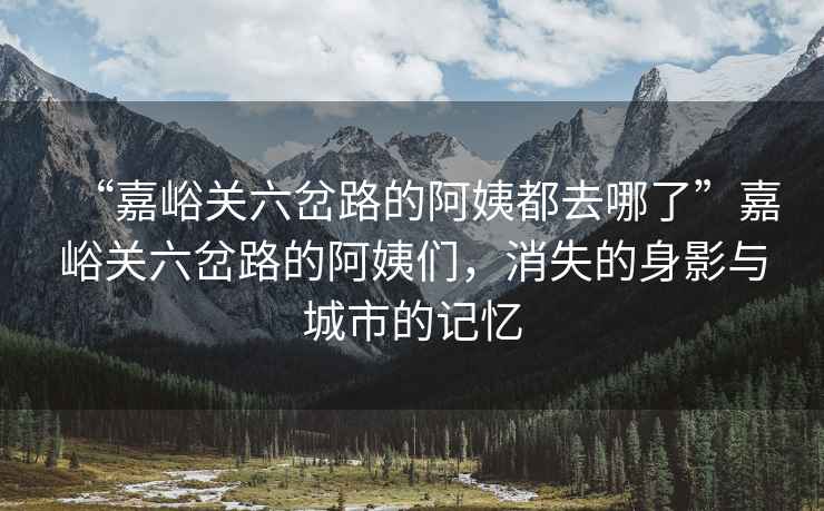 “嘉峪關六岔路的阿姨都去哪了”嘉峪關六岔路的阿姨們，消失的身影與城市的記憶