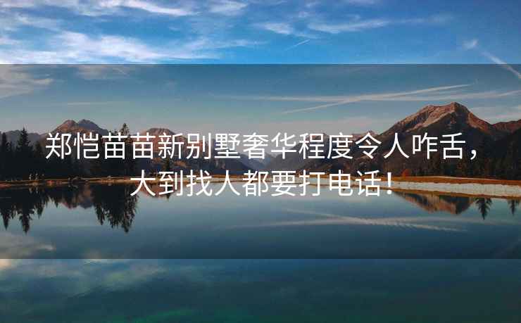 鄭愷苗苗新別墅奢華程度令人咋舌，大到找人都要打電話！