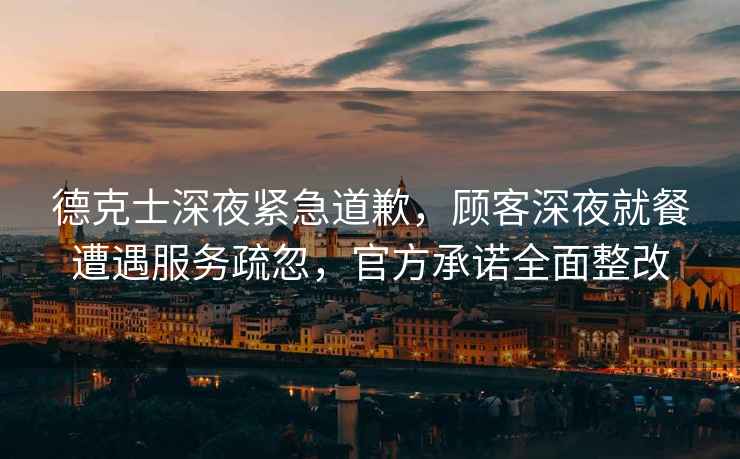 德克士深夜緊急道歉，顧客深夜就餐遭遇服務疏忽，官方承諾全面整改