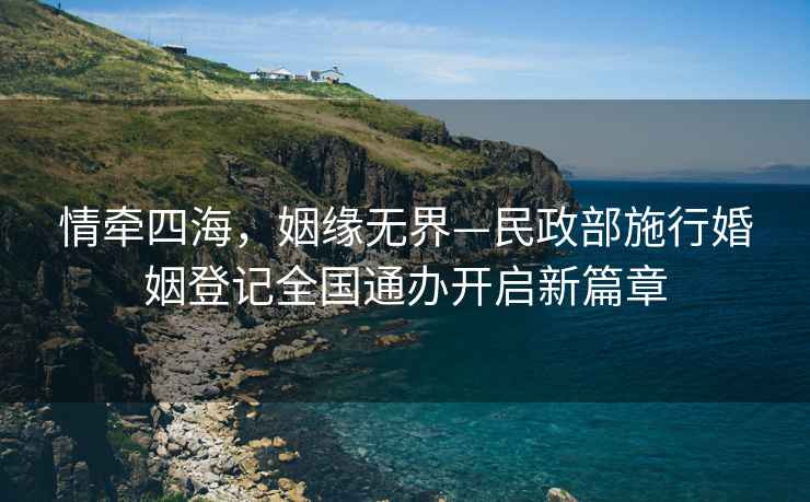 情牽四海，姻緣無界—民政部施行婚姻登記全國通辦開啟新篇章