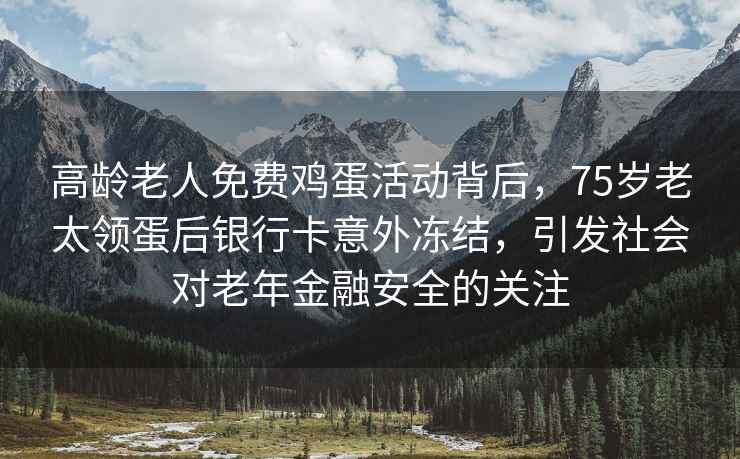 高齡老人免費(fèi)雞蛋活動(dòng)背后，75歲老太領(lǐng)蛋后銀行卡意外凍結(jié)，引發(fā)社會(huì)對(duì)老年金融安全的關(guān)注