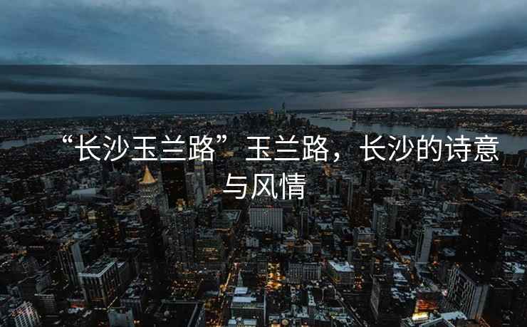 “長沙玉蘭路”玉蘭路，長沙的詩意與風情