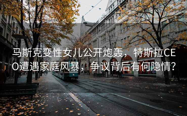 馬斯克變性女兒公開炮轟，特斯拉CEO遭遇家庭風(fēng)暴，爭議背后有何隱情？