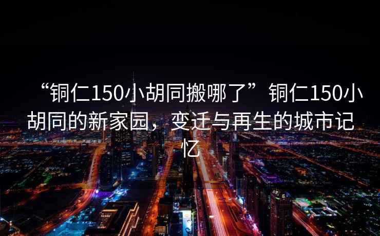 “銅仁150小胡同搬哪了”銅仁150小胡同的新家園，變遷與再生的城市記憶