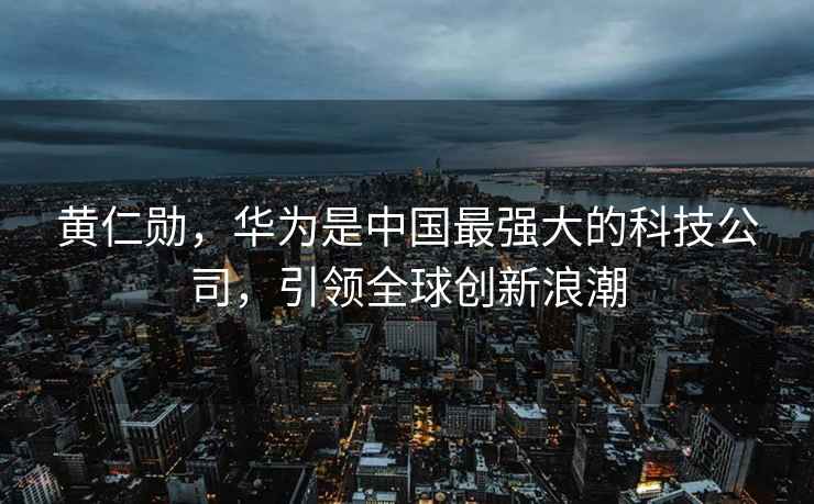 黃仁勛，華為是中國最強(qiáng)大的科技公司，引領(lǐng)全球創(chuàng)新浪潮