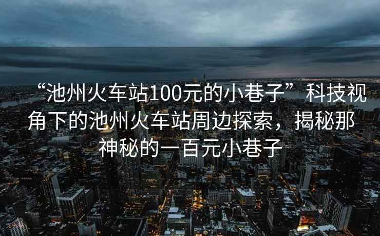 “池州火車站100元的小巷子”科技視角下的池州火車站周邊探索，揭秘那神秘的一百元小巷子