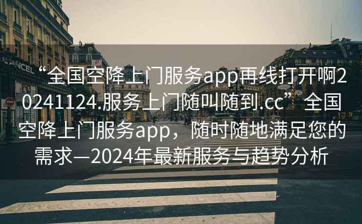 “全國空降上門服務app再線打開啊20241124.服務上門隨叫隨到.cc”全國空降上門服務app，隨時隨地滿足您的需求—2024年最新服務與趨勢分析