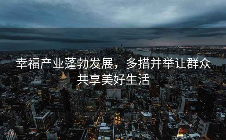 幸福產業蓬勃發展，多措并舉讓群眾共享美好生活