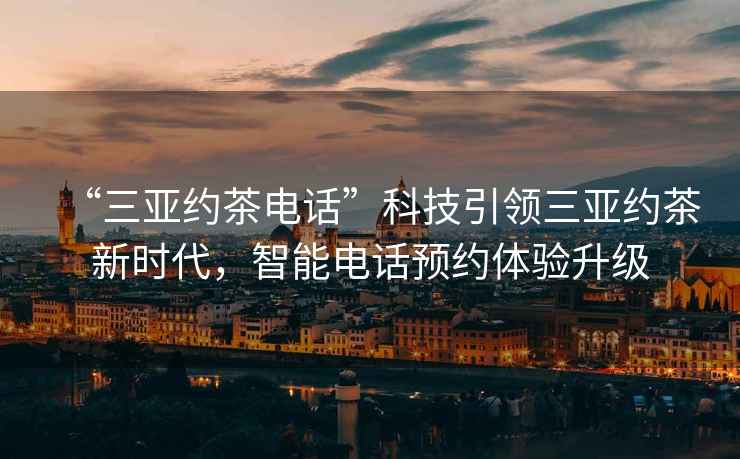 “三亞約茶電話”科技引領(lǐng)三亞約茶新時(shí)代，智能電話預(yù)約體驗(yàn)升級