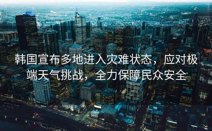 韓國(guó)宣布多地進(jìn)入災(zāi)難狀態(tài)，應(yīng)對(duì)極端天氣挑戰(zhàn)，全力保障民眾安全