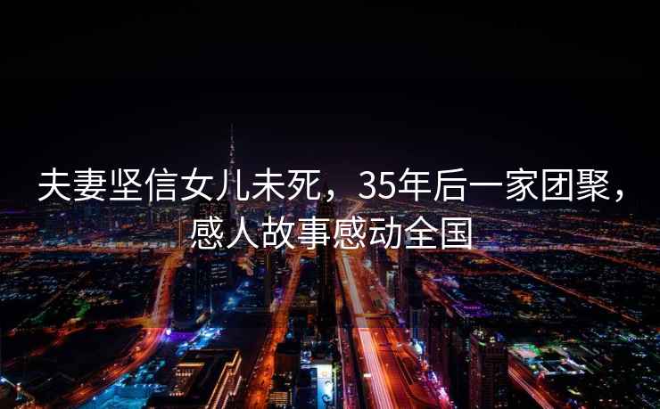 夫妻堅信女兒未死，35年后一家團聚，感人故事感動全國
