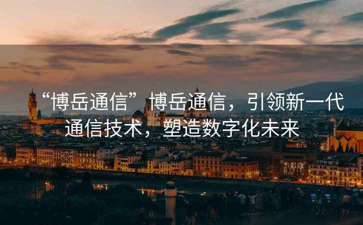 “博岳通信”博岳通信，引領(lǐng)新一代通信技術(shù)，塑造數(shù)字化未來(lái)