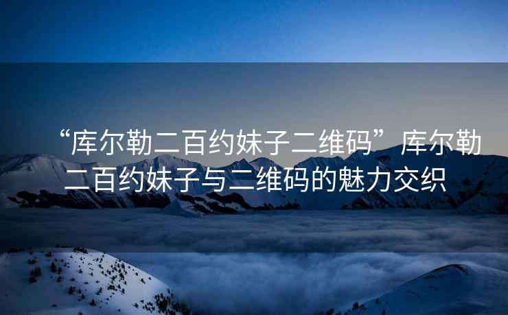 “庫爾勒二百約妹子二維碼”庫爾勒二百約妹子與二維碼的魅力交織