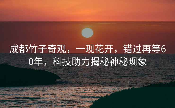 成都竹子奇觀，一現(xiàn)花開，錯(cuò)過再等60年，科技助力揭秘神秘現(xiàn)象