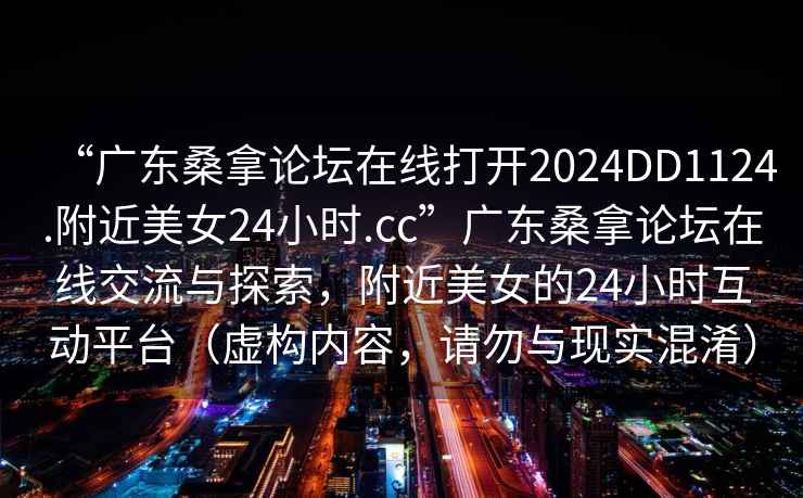 “廣東桑拿論壇在線打開2024DD1124.附近美女24小時.cc”廣東桑拿論壇在線交流與探索，附近美女的24小時互動平臺（虛構內容，請勿與現實混淆）