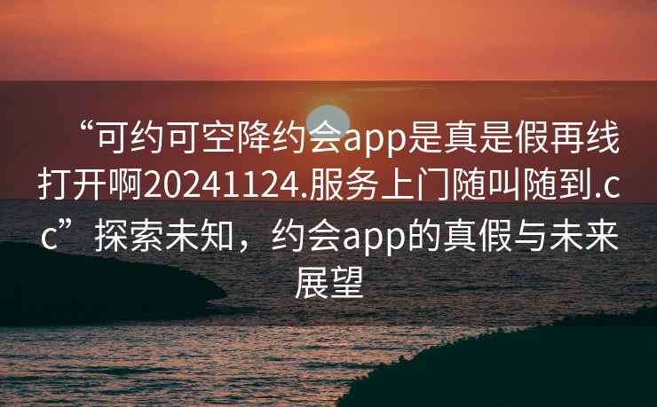 “可約可空降約會app是真是假再線打開啊20241124.服務上門隨叫隨到.cc”探索未知，約會app的真假與未來展望