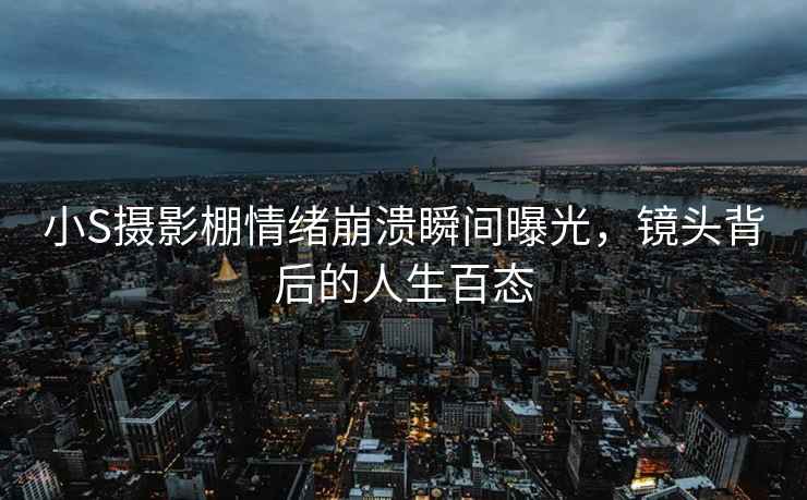 小S攝影棚情緒崩潰瞬間曝光，鏡頭背后的人生百態